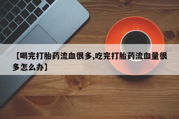 打胎药在线下单{发顺丰的快递1至2天到货}【喝完打胎药流血很多,吃完打胎药流血量很多怎么办】