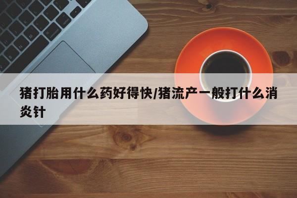 打胎药在线下单{发顺丰的快递1至2天到货}猪打胎用什么药好得快/猪流产一般打什么消炎针