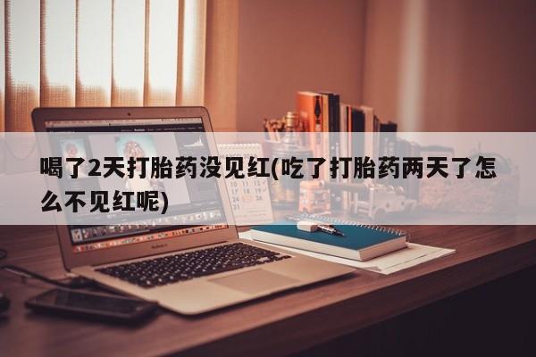 打胎药在线下单{发顺丰的快递1至2天到货}喝了2天打胎药没见红(吃了打胎药两天了怎么不见红呢)