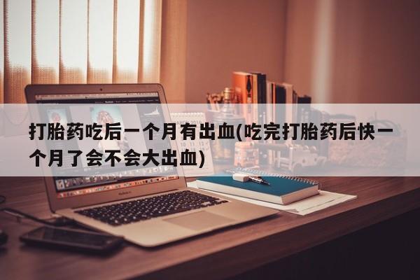 打胎药在线下单{发顺丰的快递1至2天到货}打胎药吃后一个月有出血(吃完打胎药后快一个月了会不会大出血)