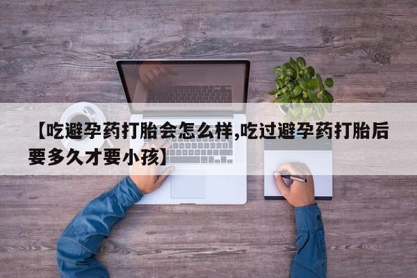 打胎药在线下单{发顺丰的快递1至2天到货}【吃避孕药打胎会怎么样,吃过避孕药打胎后要多久才要小孩】