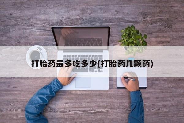 打胎药在线下单{发顺丰的快递1至2天到货}打胎药最多吃多少(打胎药几颗药)