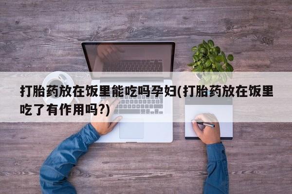 打胎药在线下单{发顺丰的快递1至2天到货}打胎药放在饭里能吃吗孕妇(打胎药放在饭里吃了有作用吗?)