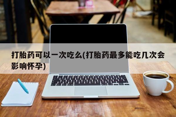 打胎药在线下单{发顺丰的快递1至2天到货}打胎药可以一次吃么(打胎药最多能吃几次会影响怀孕)