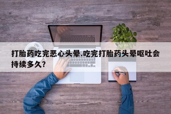 打胎药在线下单{发顺丰的快递1至2天到货}打胎药吃完恶心头晕.吃完打胎药头晕呕吐会持续多久？