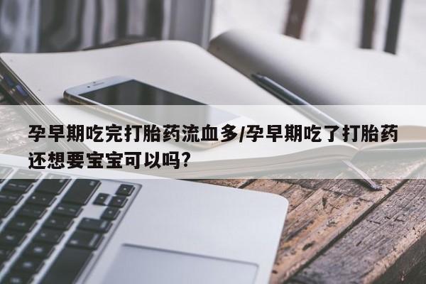 打胎药在线下单{发顺丰的快递1至2天到货}孕早期吃完打胎药流血多/孕早期吃了打胎药还想要宝宝可以吗?