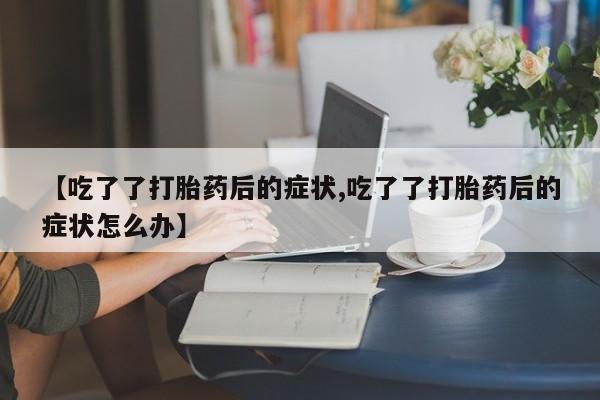 打胎药在线下单{发顺丰的快递1至2天到货}【吃了了打胎药后的症状,吃了了打胎药后的症状怎么办】